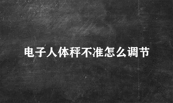 电子人体秤不准怎么调节