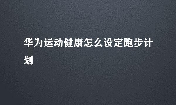 华为运动健康怎么设定跑步计划