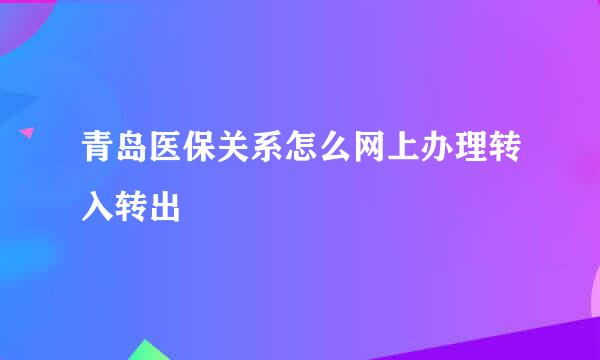 青岛医保关系怎么网上办理转入转出