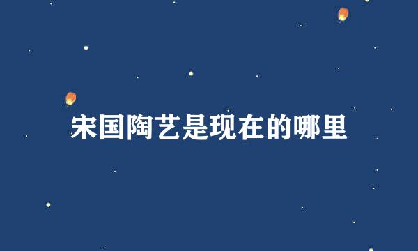 宋国陶艺是现在的哪里