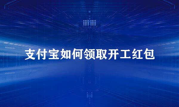 支付宝如何领取开工红包