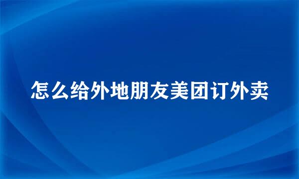 怎么给外地朋友美团订外卖