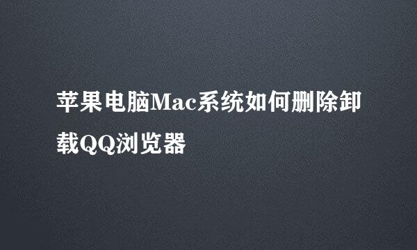 苹果电脑Mac系统如何删除卸载QQ浏览器