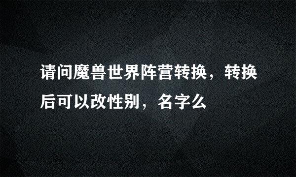 请问魔兽世界阵营转换,转换后可以改性别,名字么