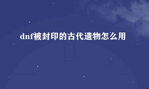 dnf被封印的古代遗物怎么用
