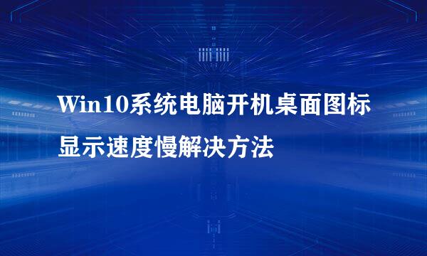 Win10系统电脑开机桌面图标显示速度慢解决方法