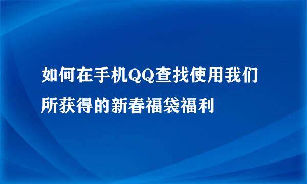 如何在手机QQ查找使用我们所获得的新春福袋福利