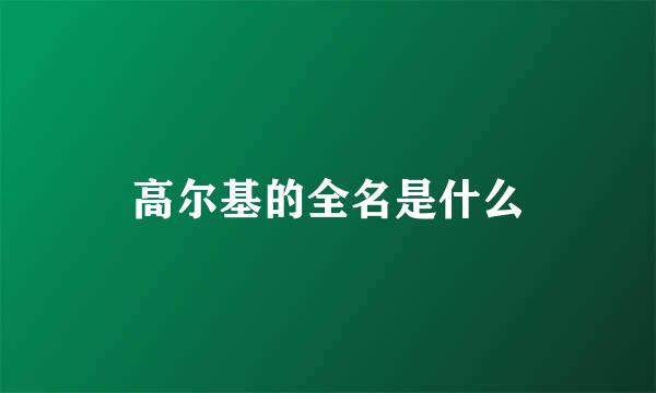 高尔基的全名是什么