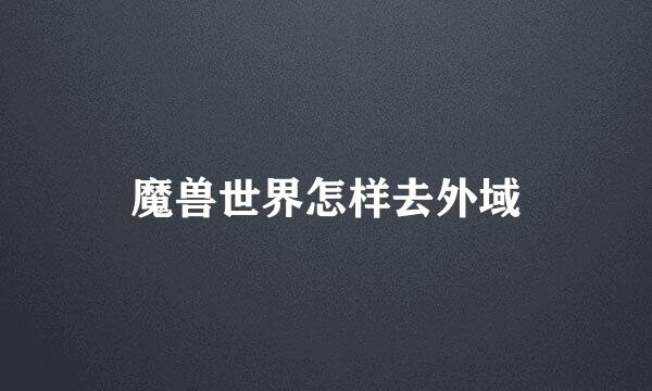 魔兽世界怎样去外域
