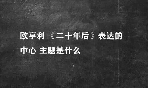 欧亨利 《二十年后》表达的中心 主题是什么