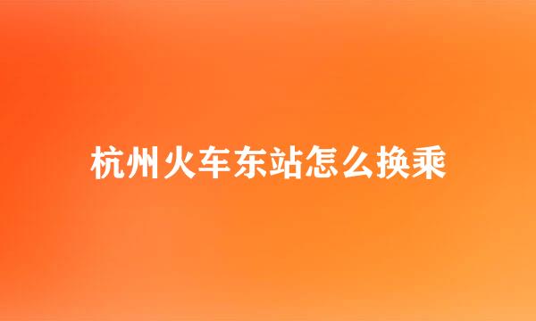 杭州火车东站怎么换乘