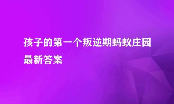 孩子的第一个叛逆期蚂蚁庄园最新答案