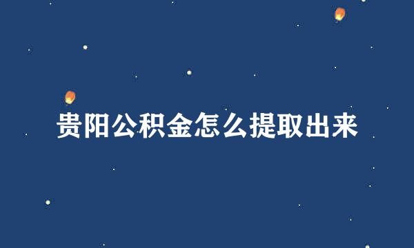 贵阳公积金怎么提取出来