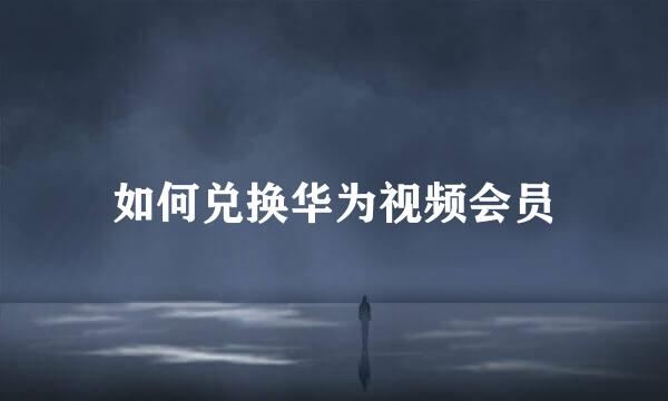 如何兑换华为视频会员