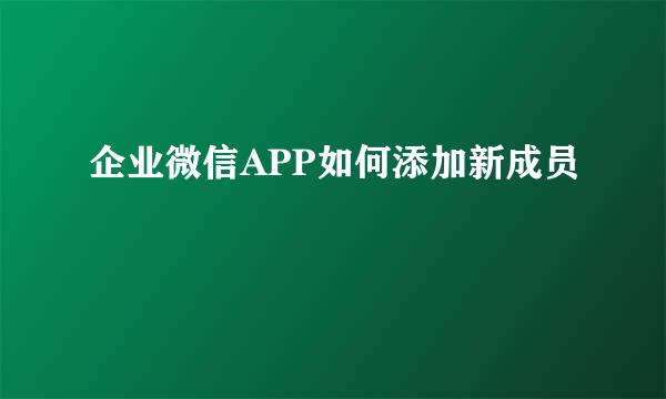企业微信APP如何添加新成员