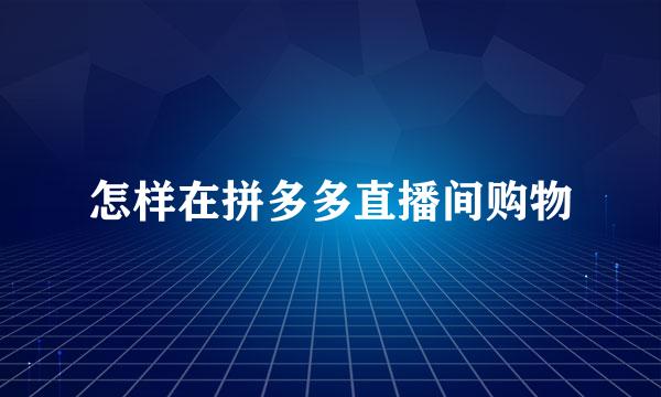 怎样在拼多多直播间购物