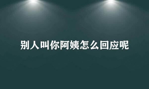 别人叫你阿姨怎么回应呢