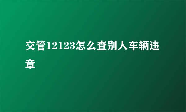 交管12123怎么查别人车辆违章