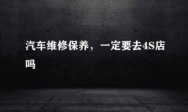 汽车维修保养，一定要去4S店吗
