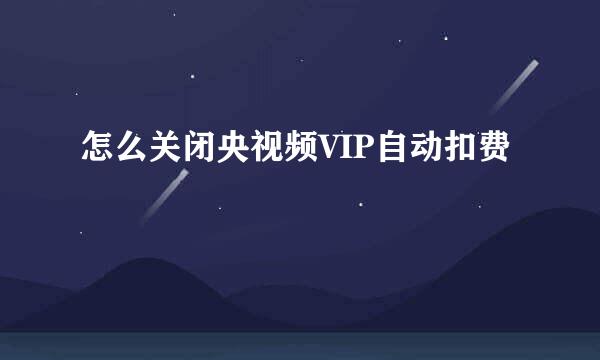 怎么关闭央视频VIP自动扣费