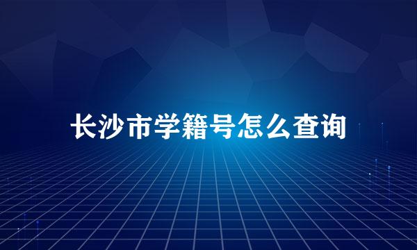 长沙市学籍号怎么查询