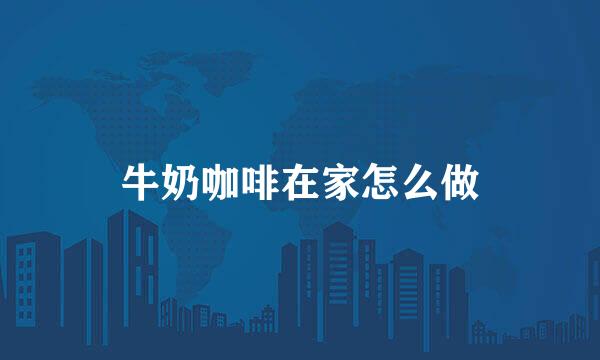 牛奶咖啡在家怎么做