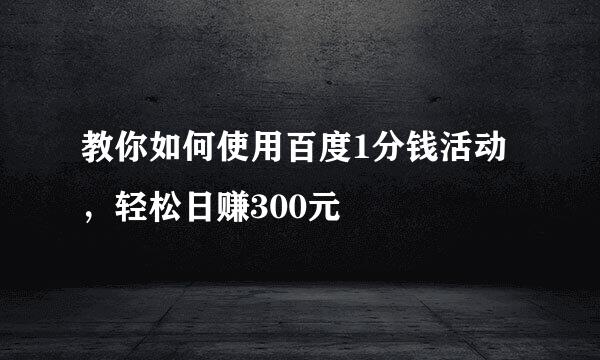 教你如何使用百度1分钱活动，轻松日赚300元