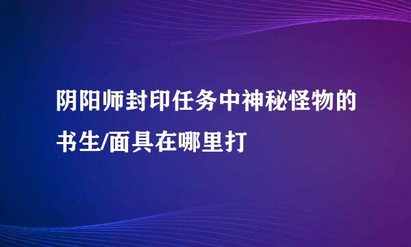 阴阳师封印任务中神秘怪物的书生/面具在哪里打