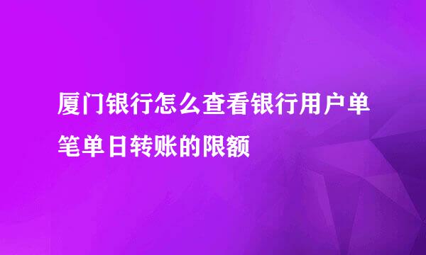厦门银行怎么查看银行用户单笔单日转账的限额