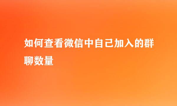 如何查看微信中自己加入的群聊数量