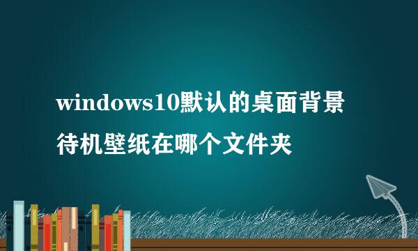 windows10默认的桌面背景待机壁纸在哪个文件夹