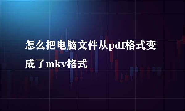 怎么把电脑文件从pdf格式变成了mkv格式
