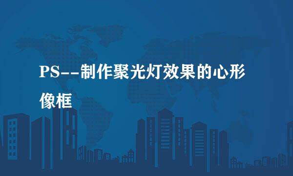 PS--制作聚光灯效果的心形像框