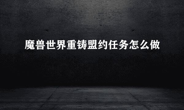 魔兽世界重铸盟约任务怎么做