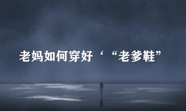 老妈如何穿好‘“老爹鞋”