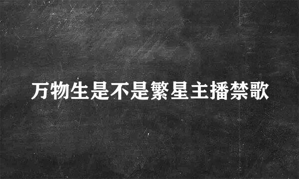 万物生是不是繁星主播禁歌