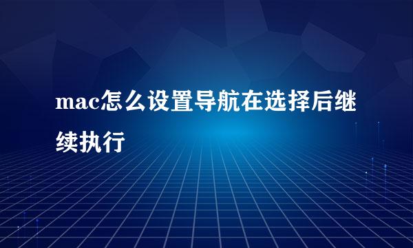 mac怎么设置导航在选择后继续执行