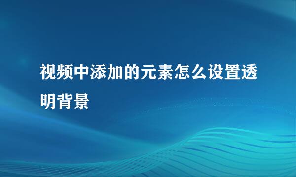 视频中添加的元素怎么设置透明背景