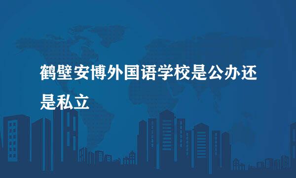 鹤壁安博外国语学校是公办还是私立
