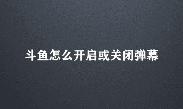 斗鱼怎么开启或关闭弹幕