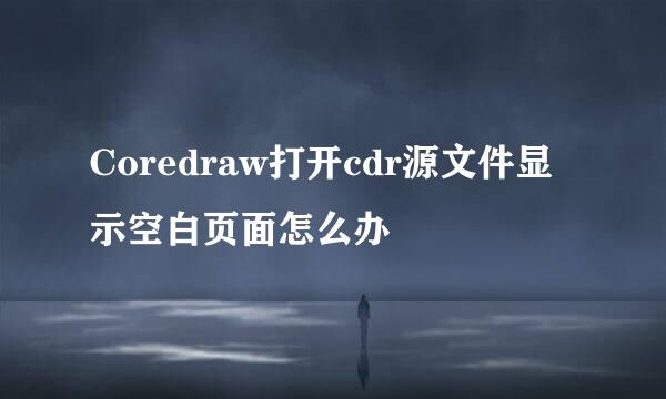 Coredraw打开cdr源文件显示空白页面怎么办