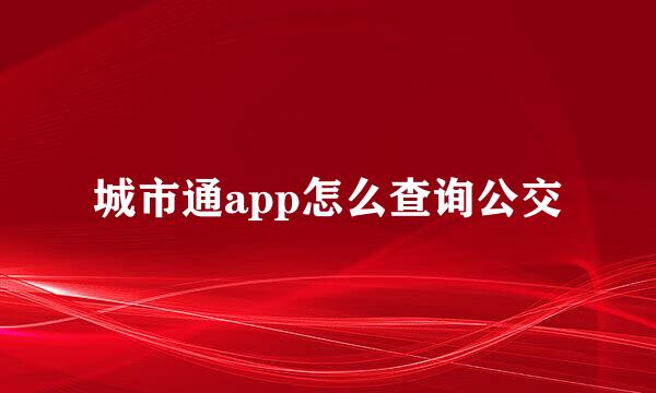 城市通app怎么查询公交