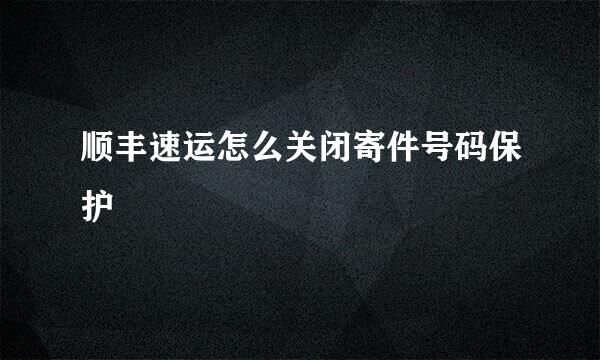 顺丰速运怎么关闭寄件号码保护