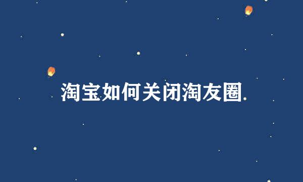 淘宝如何关闭淘友圈