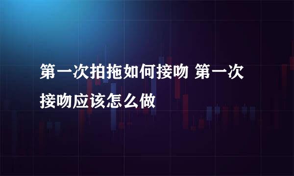 第一次拍拖如何接吻 第一次接吻应该怎么做