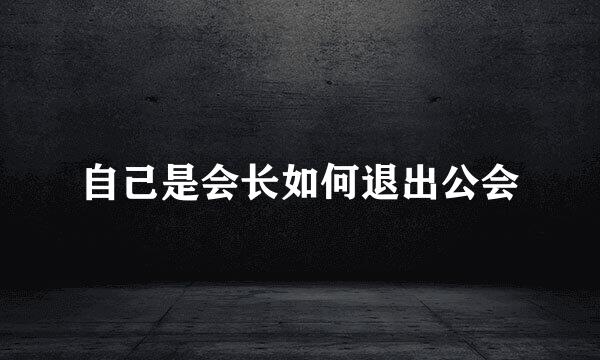 自己是会长如何退出公会