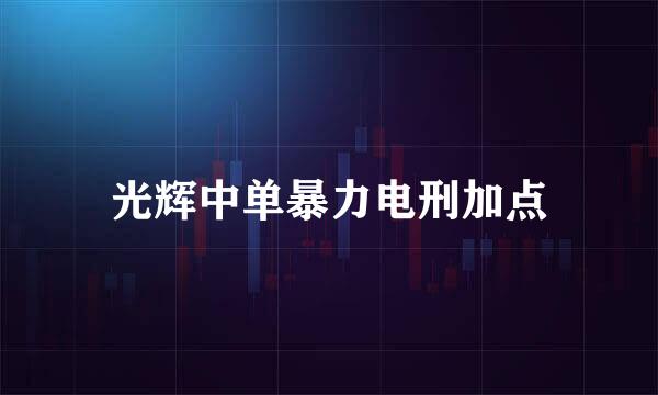 光辉中单暴力电刑加点