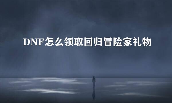 DNF怎么领取回归冒险家礼物