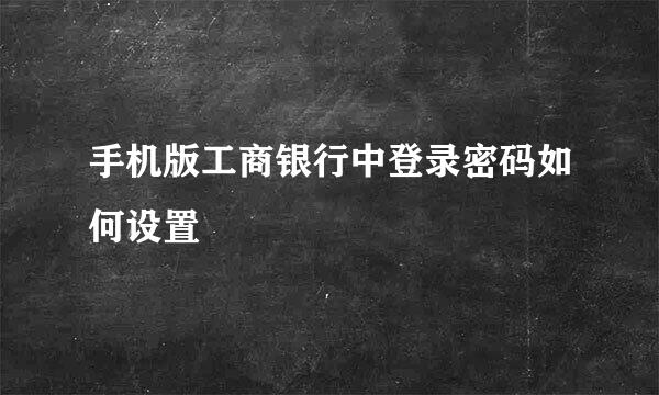 手机版工商银行中登录密码如何设置