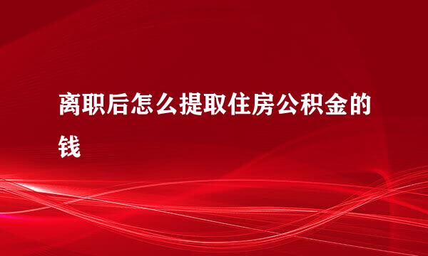 离职后怎么提取住房公积金的钱